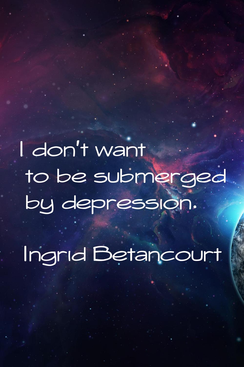 I don't want to be submerged by depression.