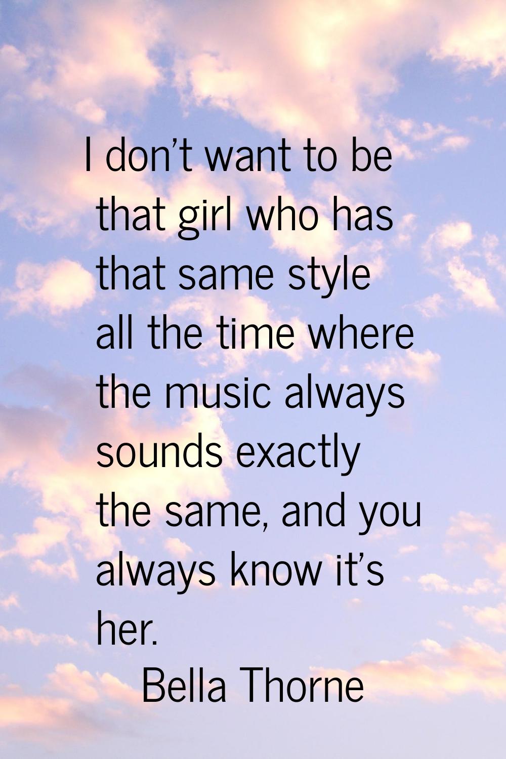 I don't want to be that girl who has that same style all the time where the music always sounds exa