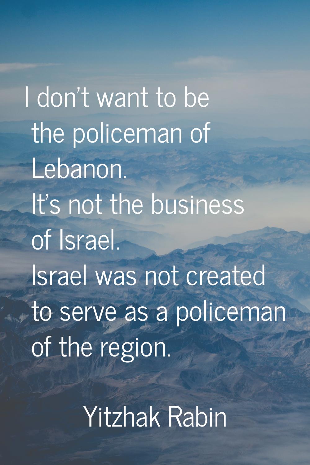 I don't want to be the policeman of Lebanon. It's not the business of Israel. Israel was not create