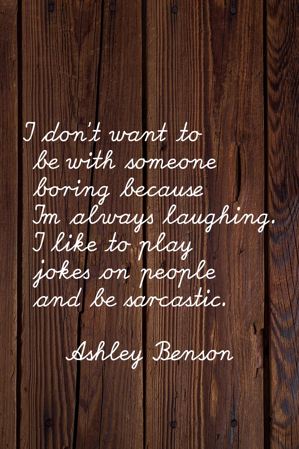 I don't want to be with someone boring because I'm always laughing. I like to play jokes on people 