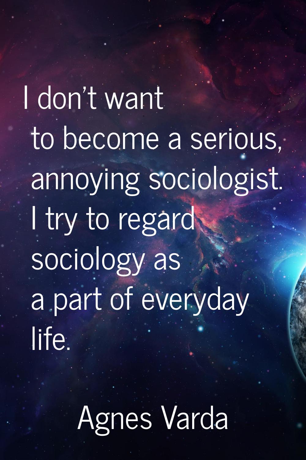 I don't want to become a serious, annoying sociologist. I try to regard sociology as a part of ever