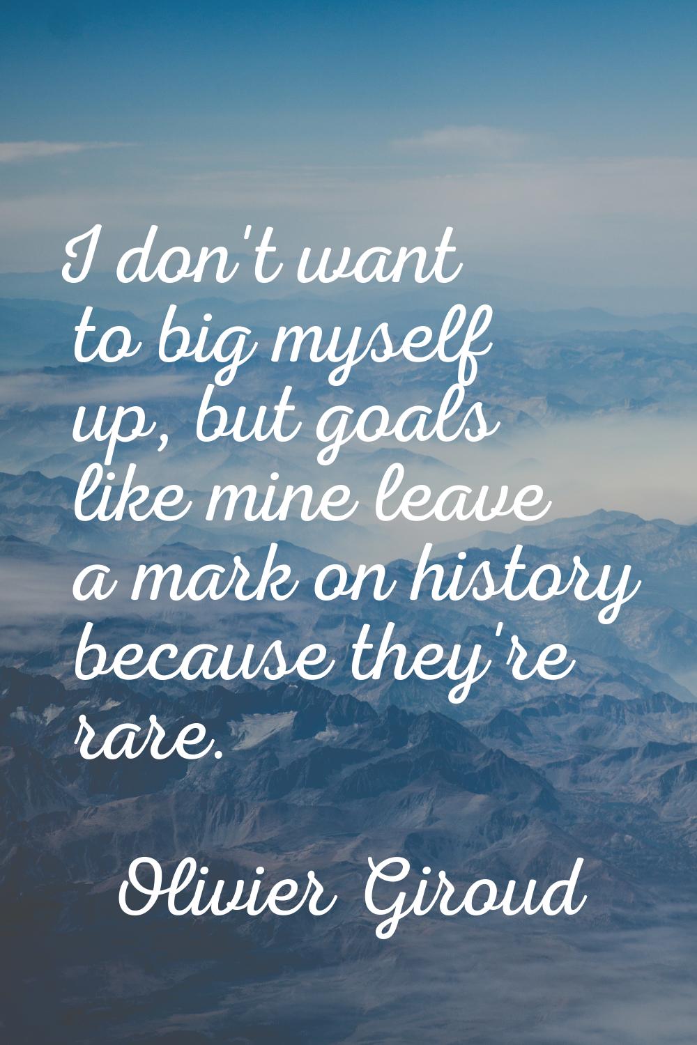 I don't want to big myself up, but goals like mine leave a mark on history because they're rare.