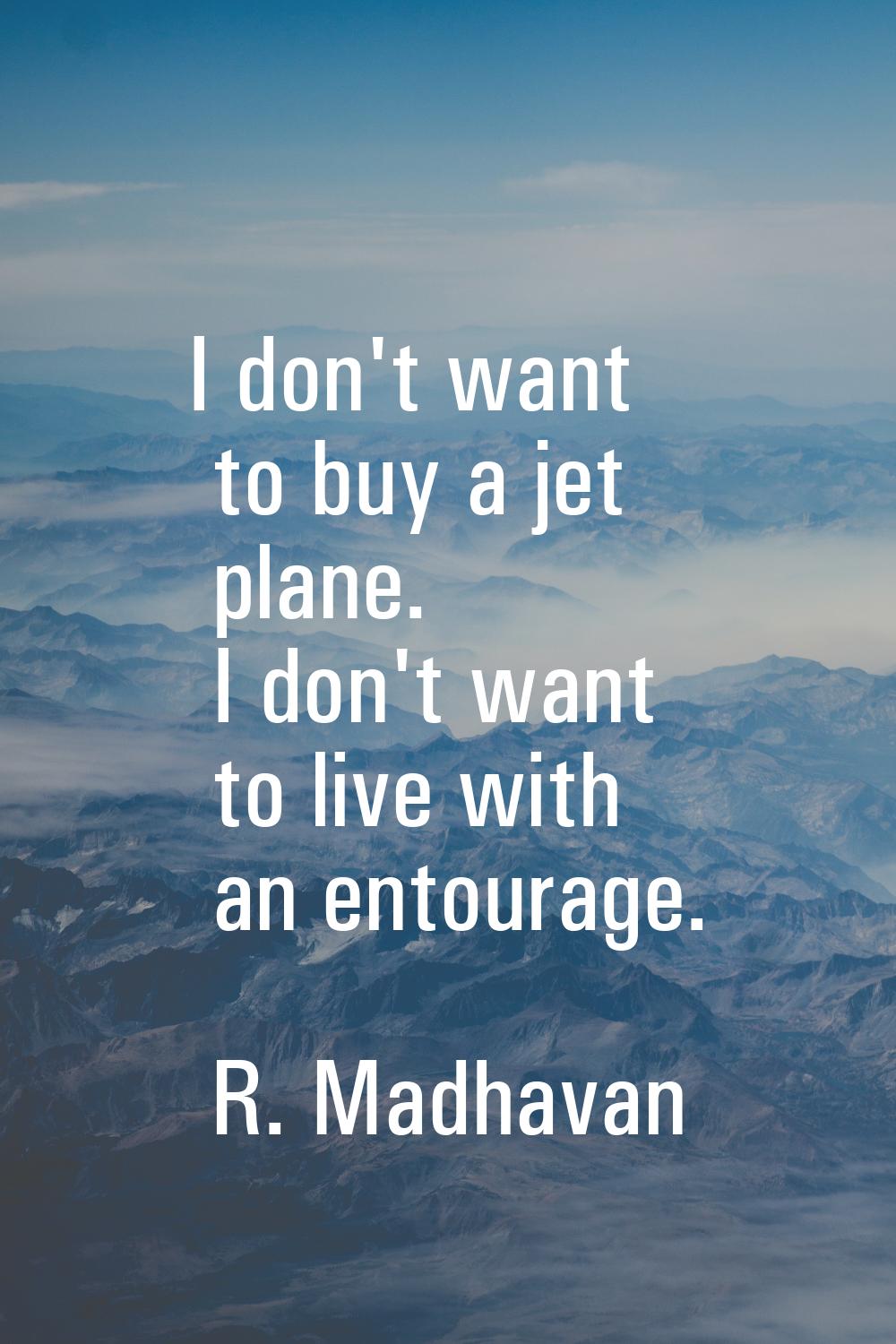 I don't want to buy a jet plane. I don't want to live with an entourage.