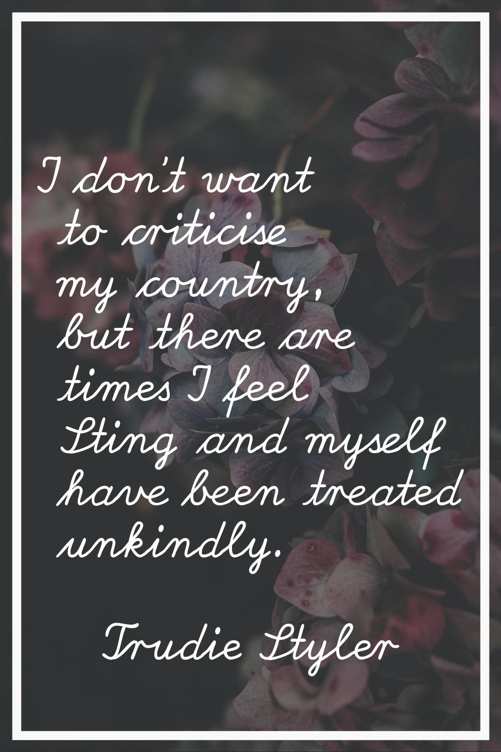 I don't want to criticise my country, but there are times I feel Sting and myself have been treated