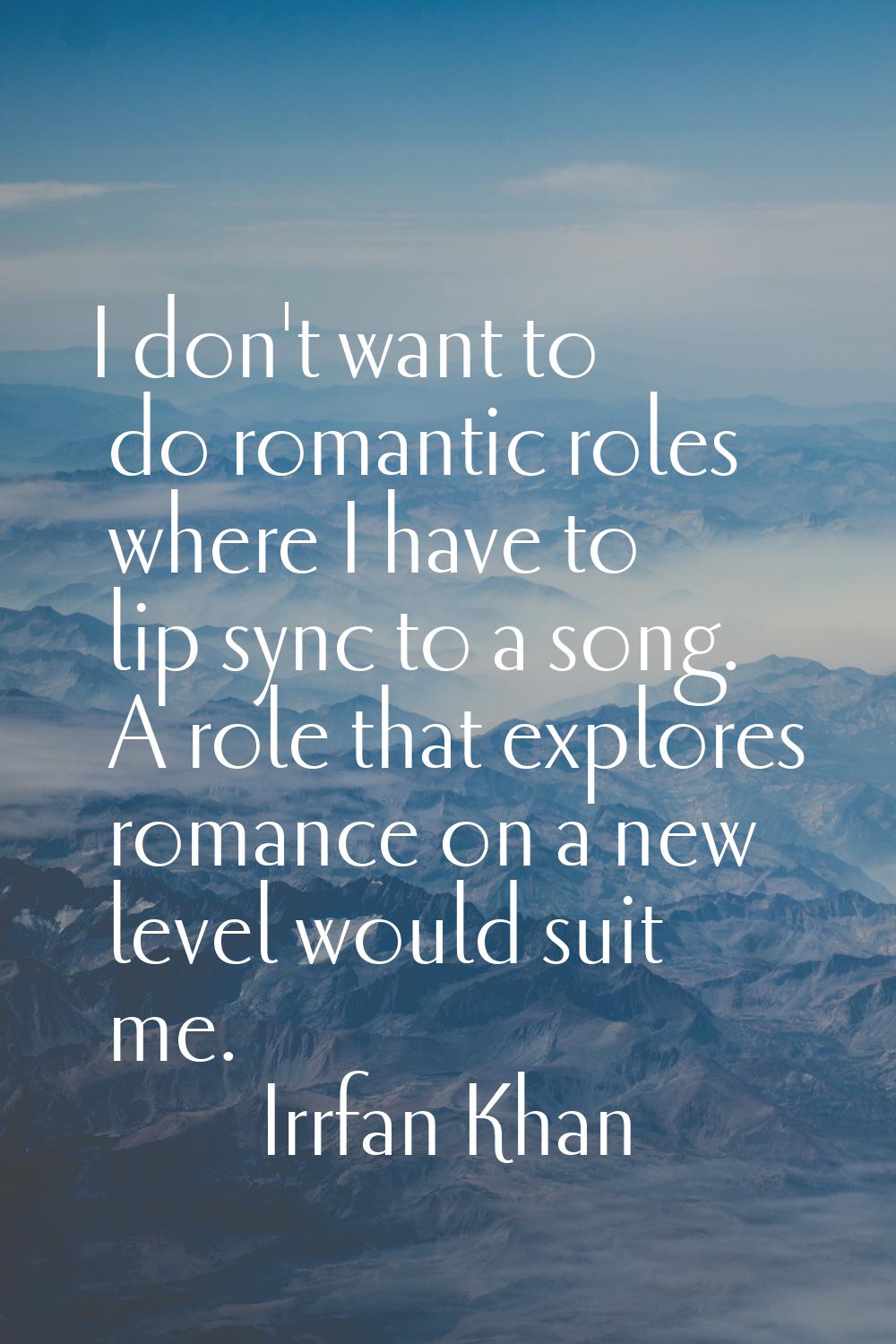 I don't want to do romantic roles where I have to lip sync to a song. A role that explores romance 
