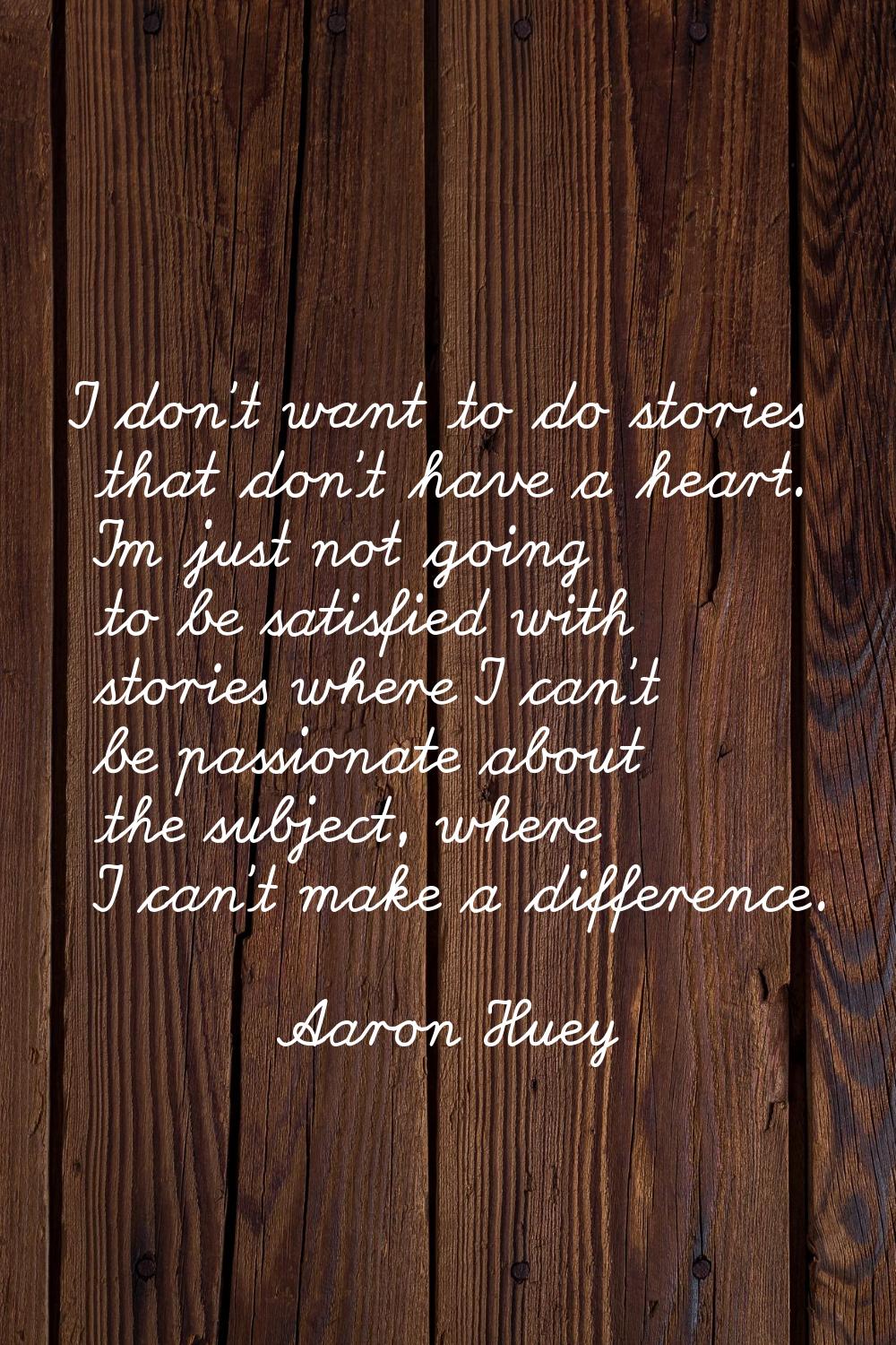 I don't want to do stories that don't have a heart. I'm just not going to be satisfied with stories