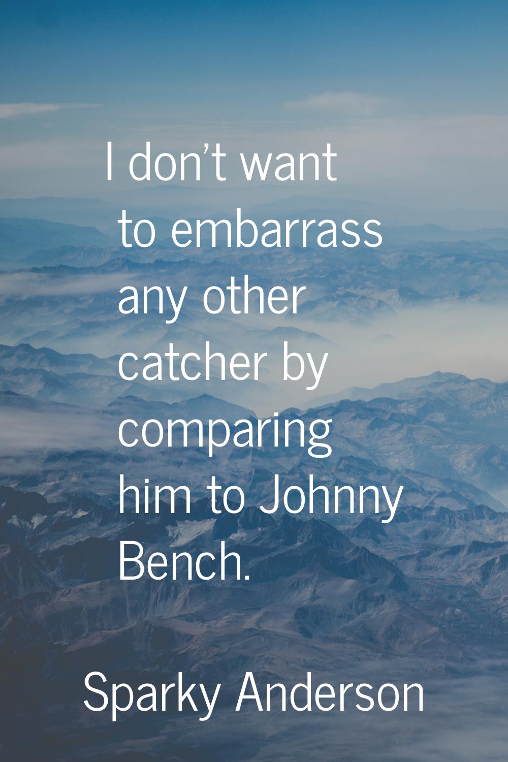 I don't want to embarrass any other catcher by comparing him to Johnny Bench.