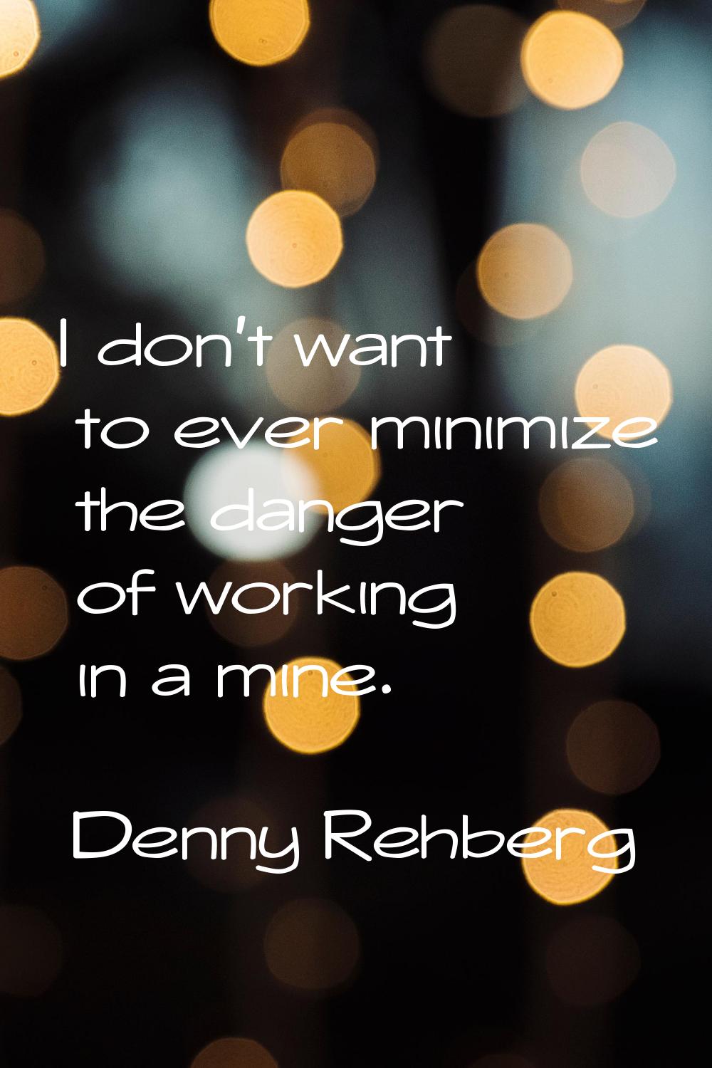 I don't want to ever minimize the danger of working in a mine.