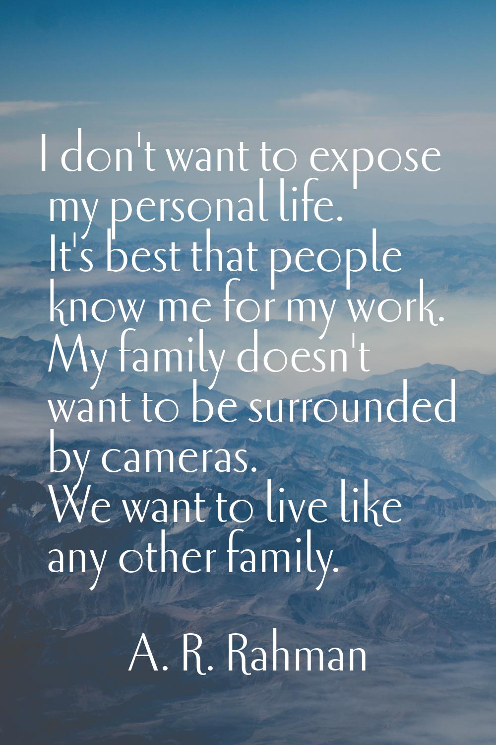 I don't want to expose my personal life. It's best that people know me for my work. My family doesn