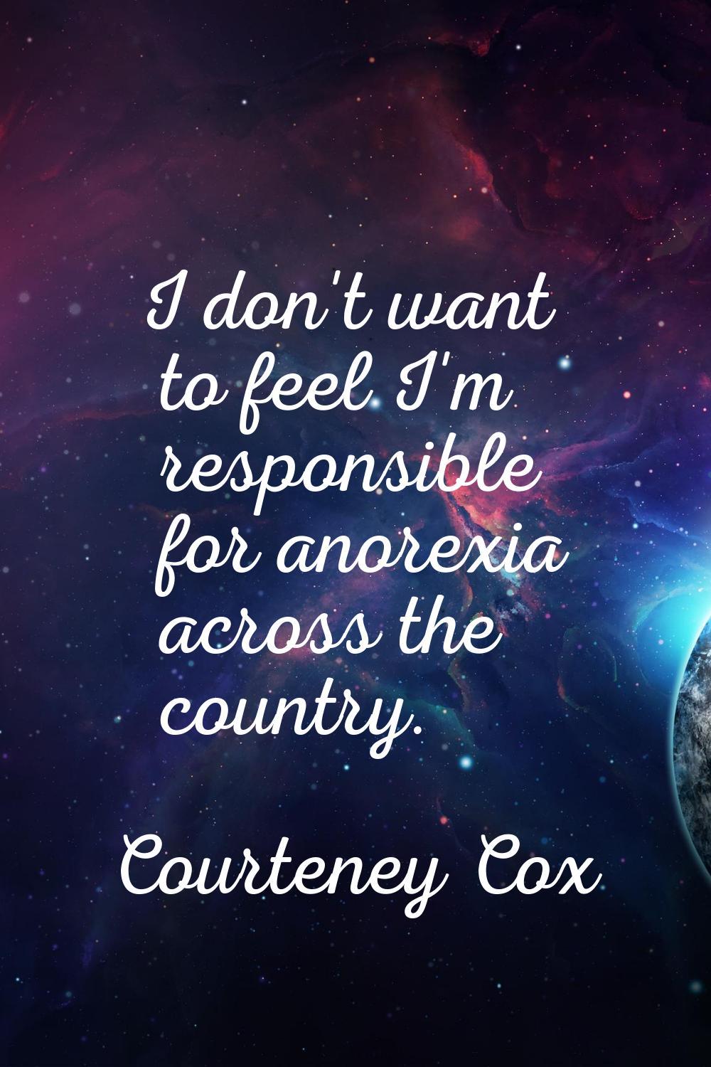 I don't want to feel I'm responsible for anorexia across the country.