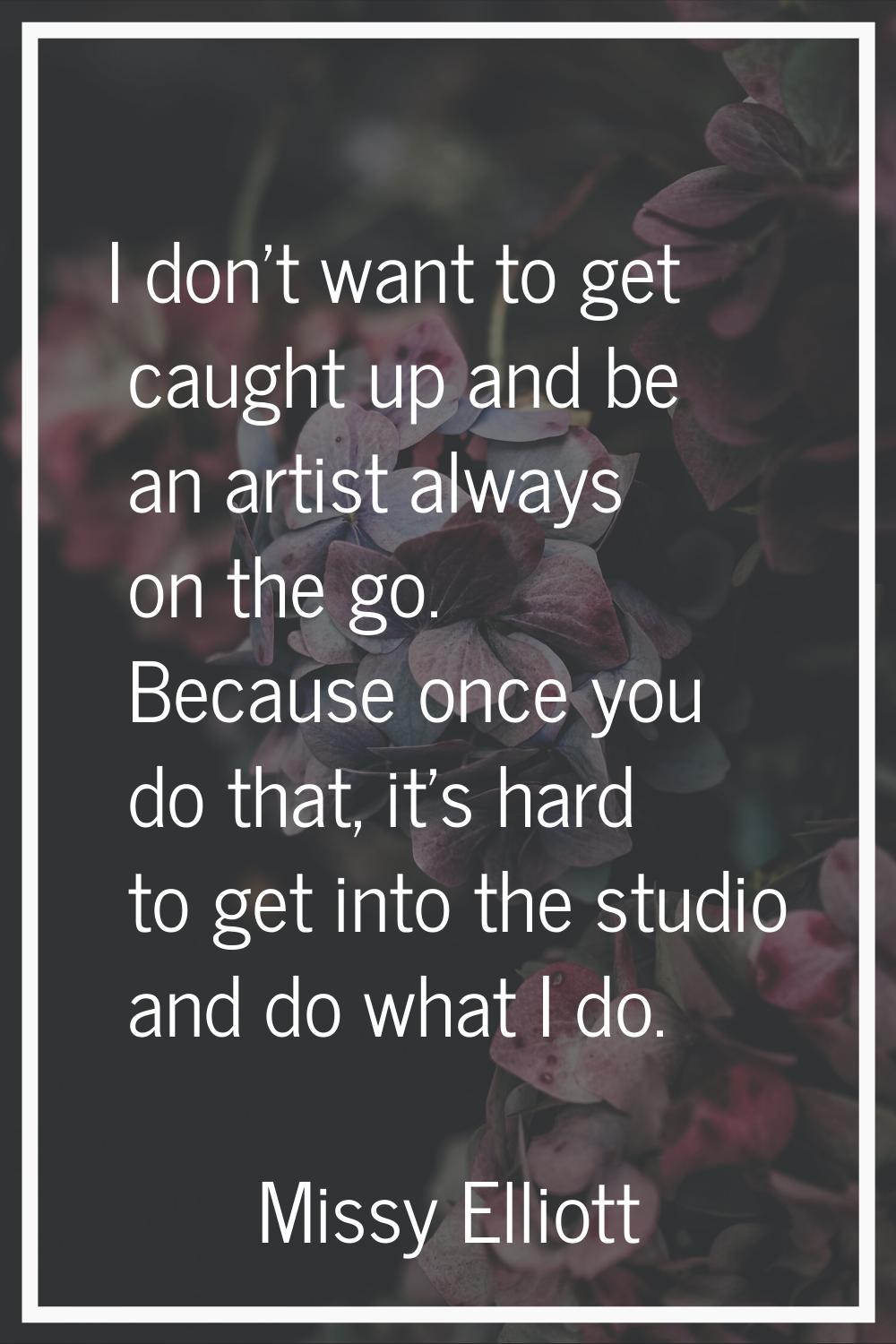 I don't want to get caught up and be an artist always on the go. Because once you do that, it's har