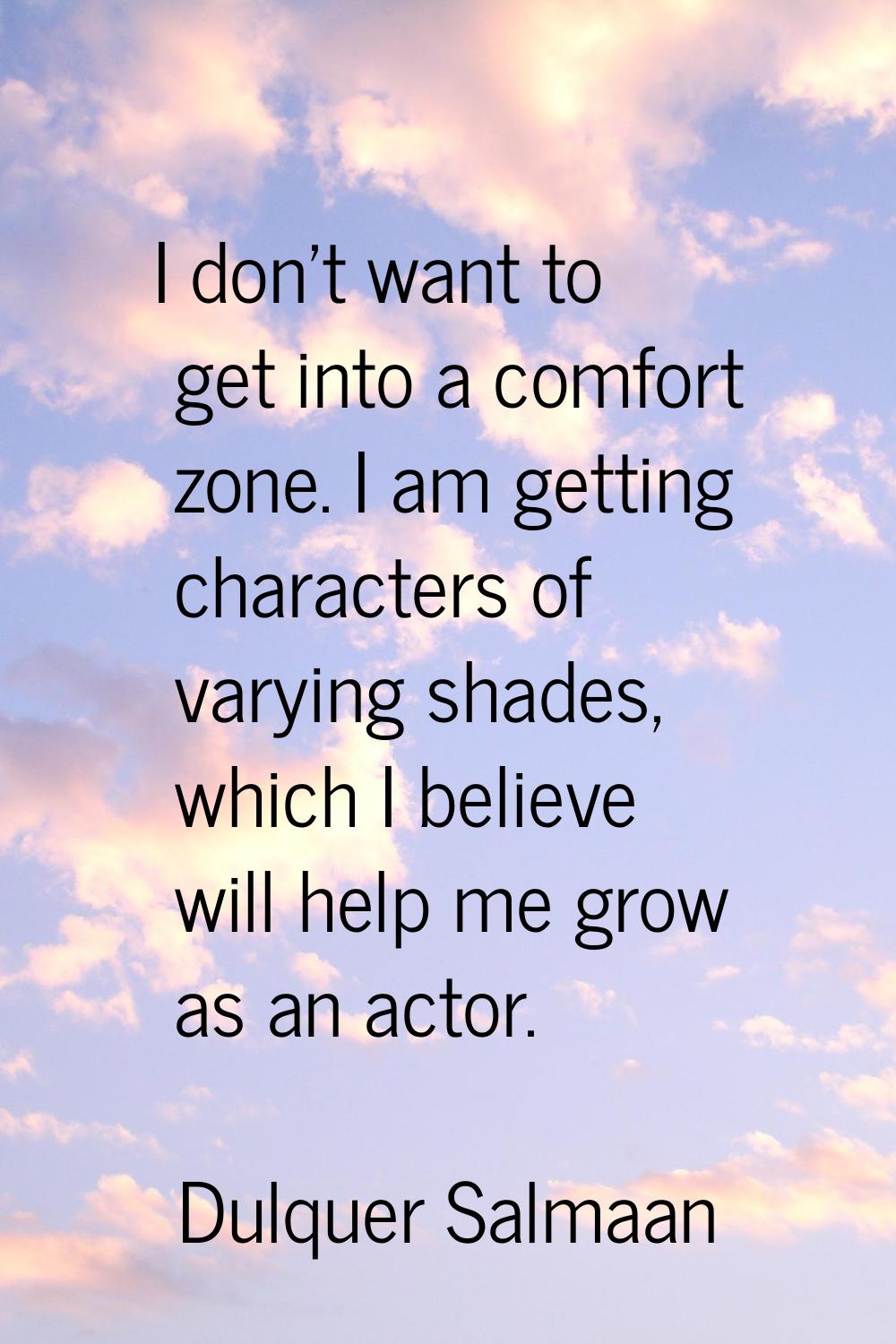 I don't want to get into a comfort zone. I am getting characters of varying shades, which I believe