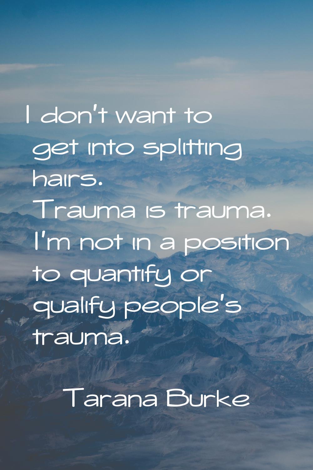 I don't want to get into splitting hairs. Trauma is trauma. I'm not in a position to quantify or qu