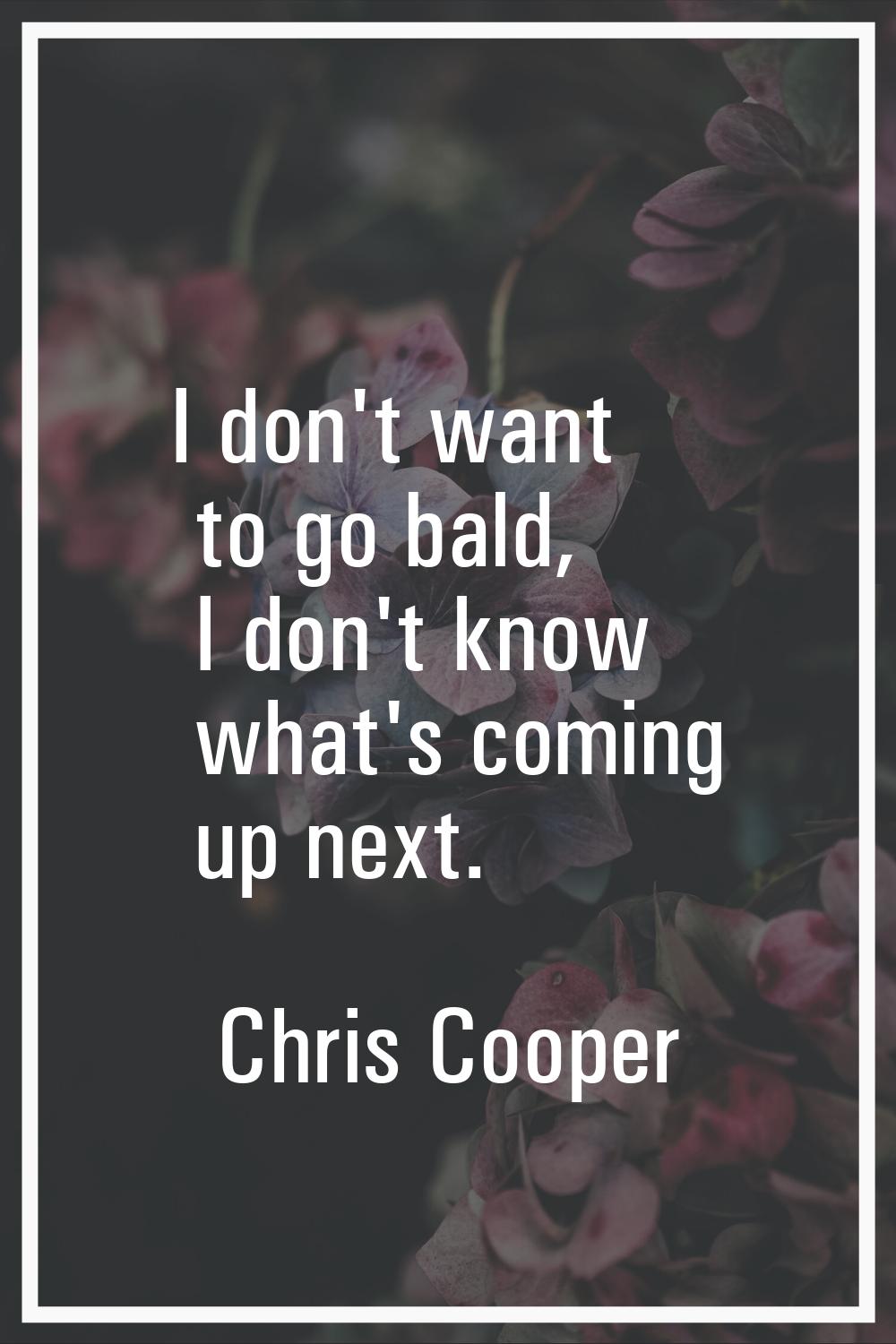 I don't want to go bald, I don't know what's coming up next.