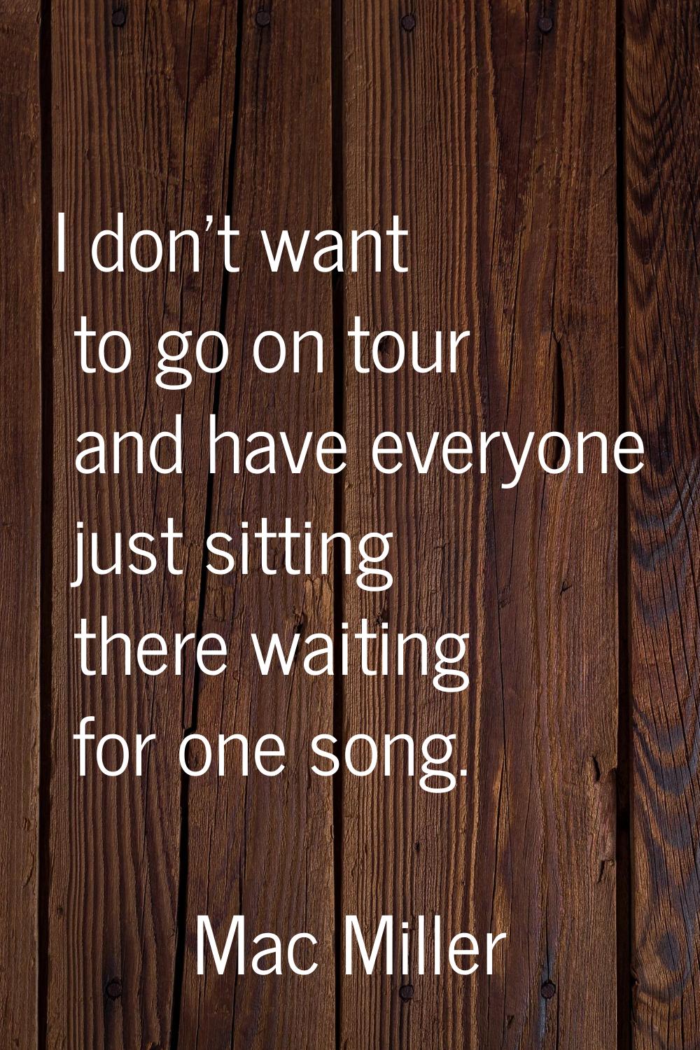 I don't want to go on tour and have everyone just sitting there waiting for one song.