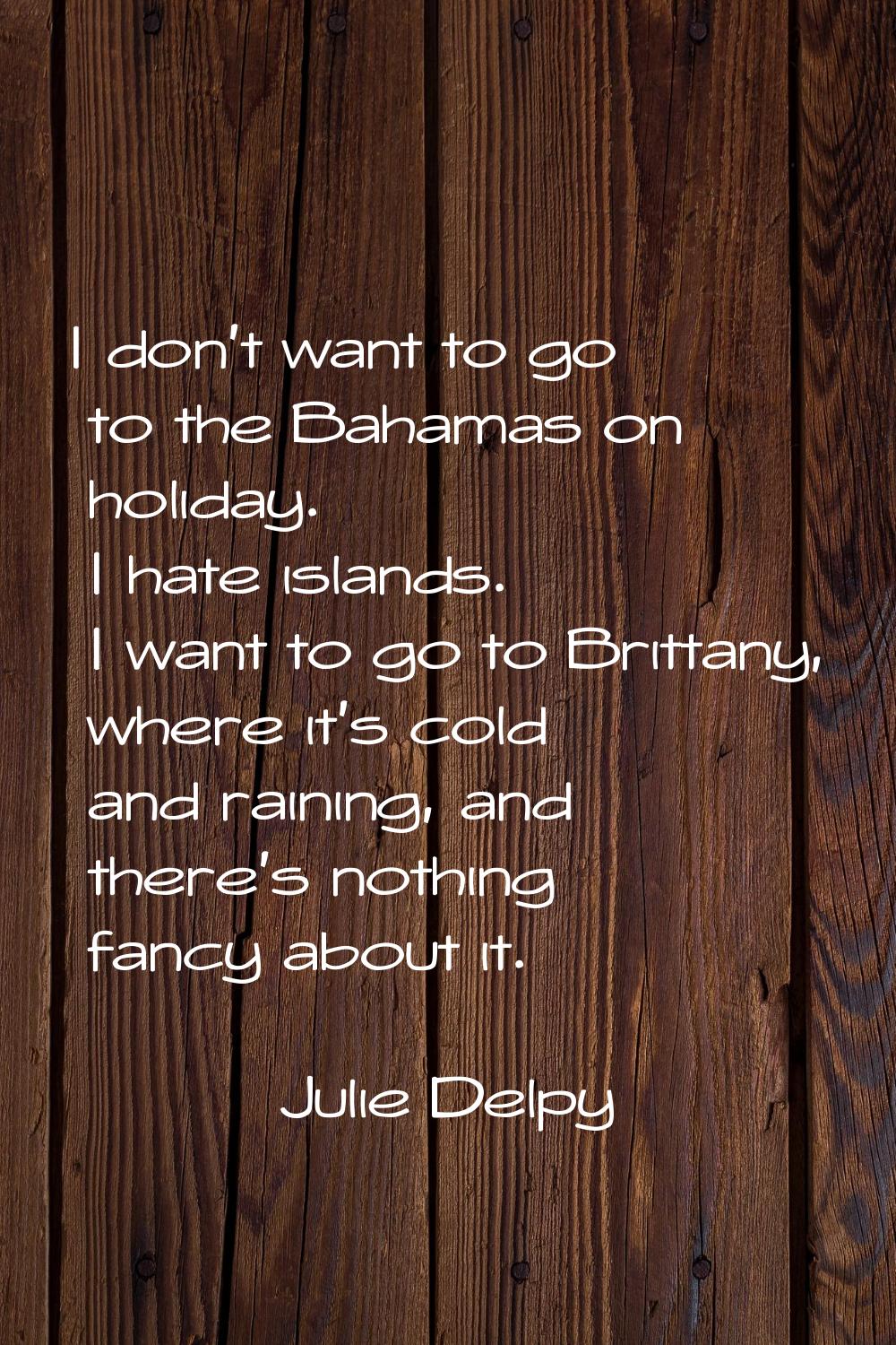 I don't want to go to the Bahamas on holiday. I hate islands. I want to go to Brittany, where it's 