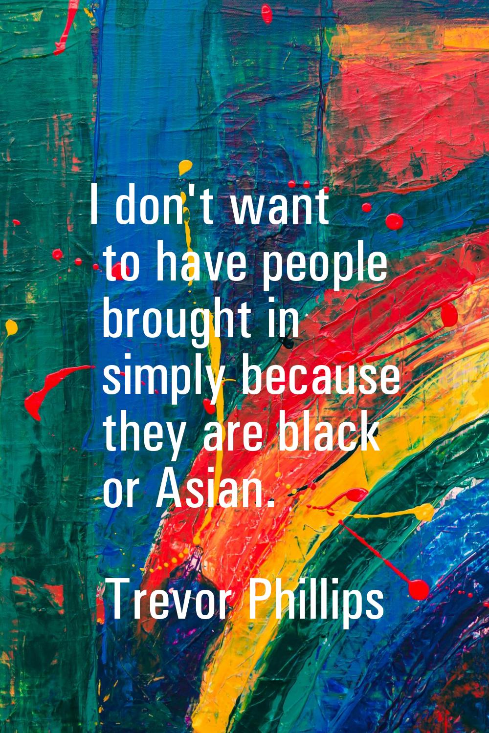 I don't want to have people brought in simply because they are black or Asian.