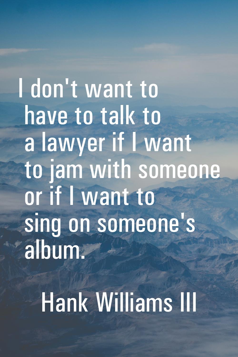 I don't want to have to talk to a lawyer if I want to jam with someone or if I want to sing on some