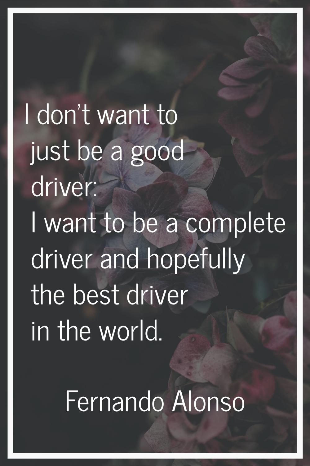 I don't want to just be a good driver: I want to be a complete driver and hopefully the best driver