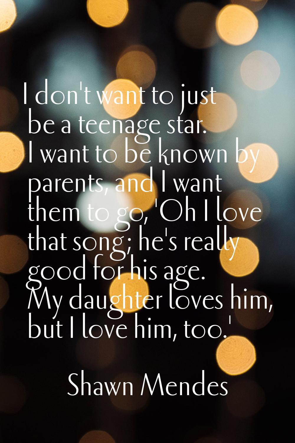 I don't want to just be a teenage star. I want to be known by parents, and I want them to go, 'Oh I
