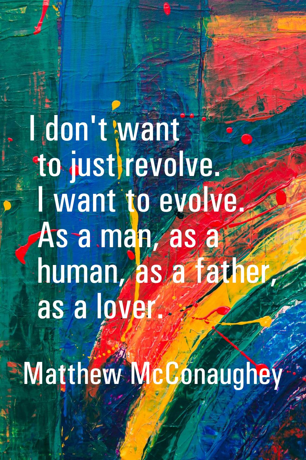 I don't want to just revolve. I want to evolve. As a man, as a human, as a father, as a lover.