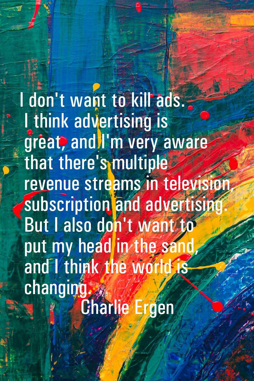 I don't want to kill ads. I think advertising is great, and I'm very aware that there's multiple re