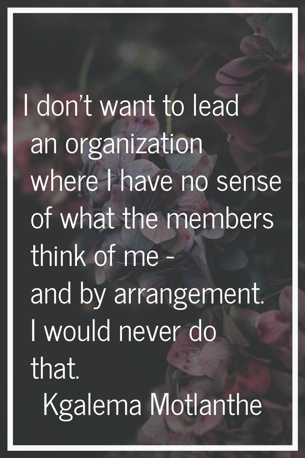I don't want to lead an organization where I have no sense of what the members think of me - and by
