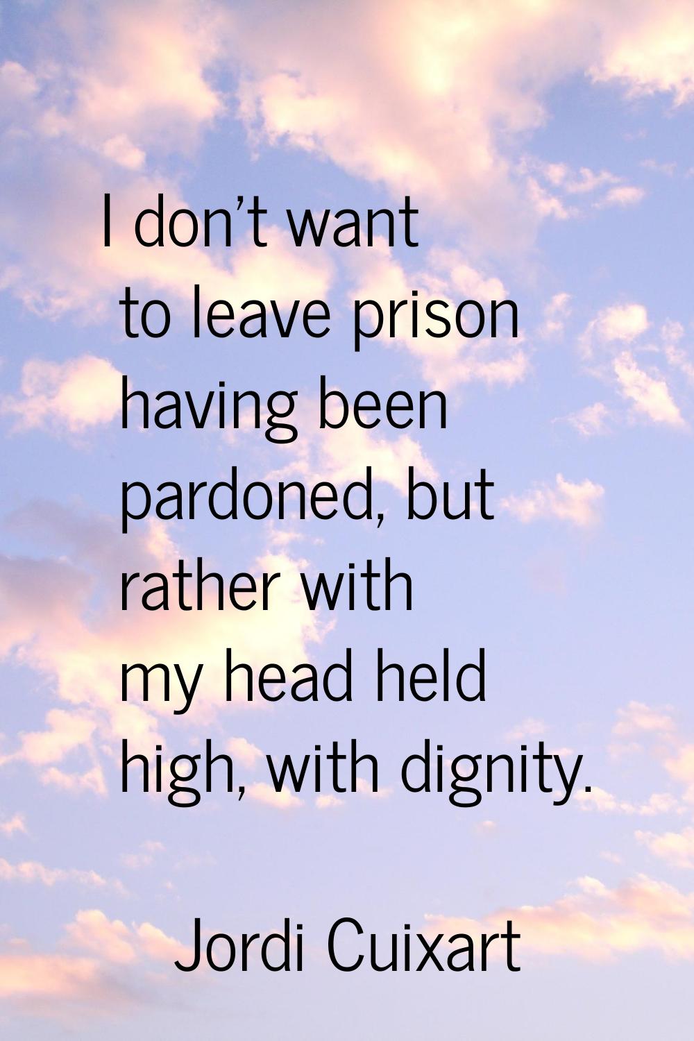 I don't want to leave prison having been pardoned, but rather with my head held high, with dignity.