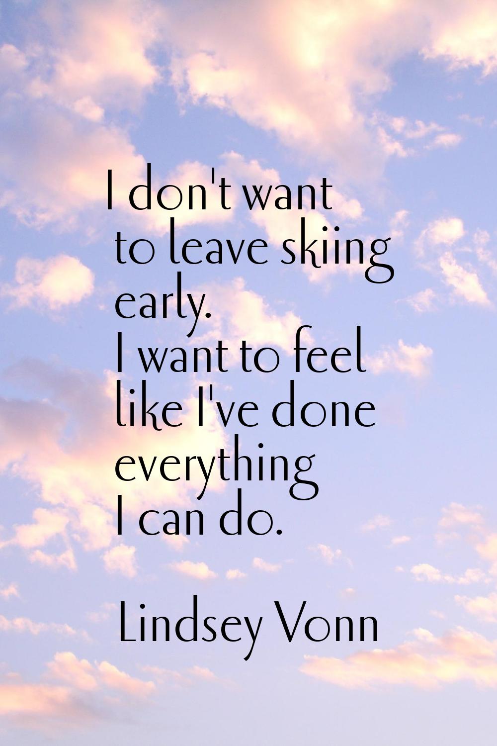 I don't want to leave skiing early. I want to feel like I've done everything I can do.