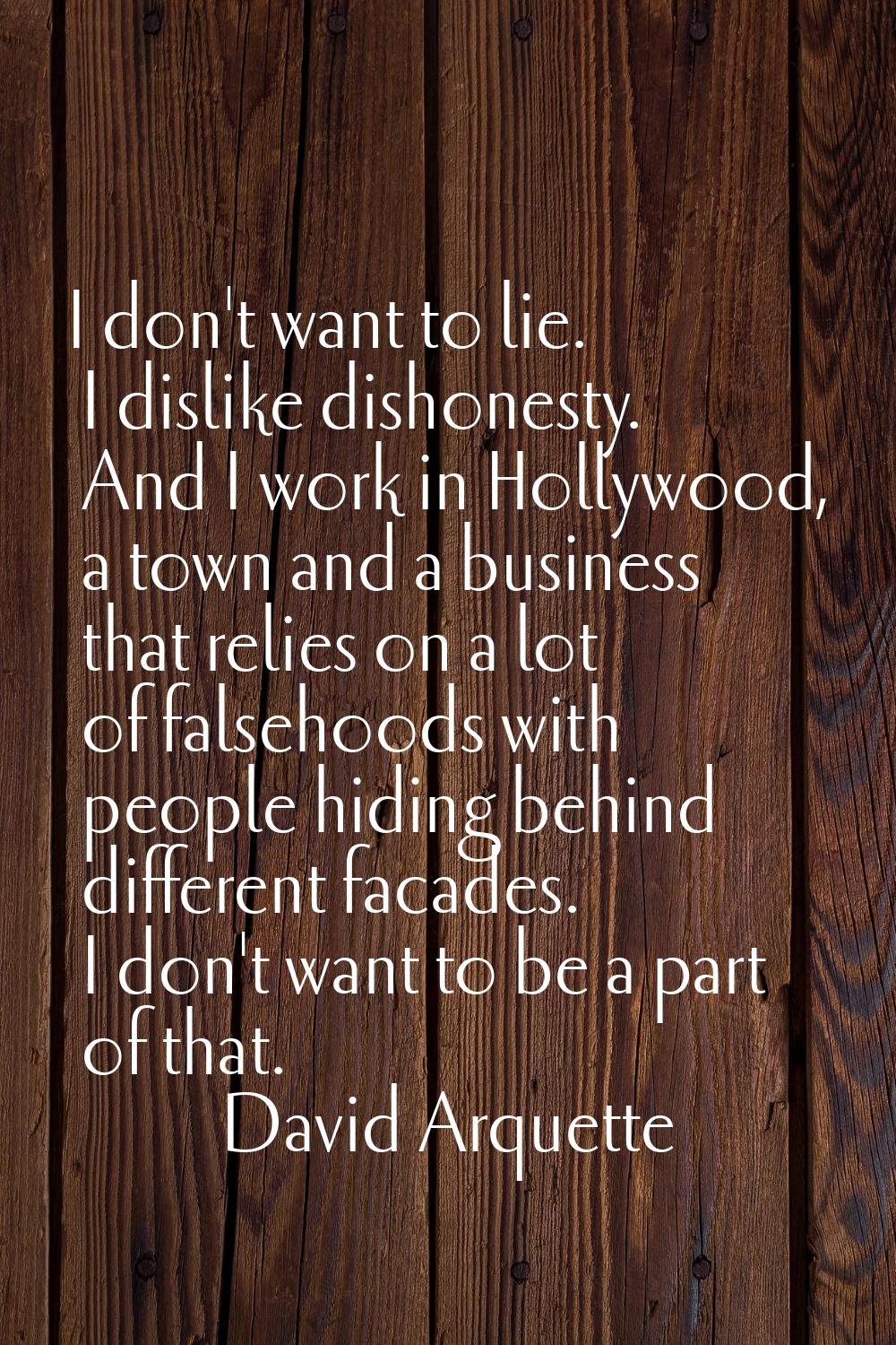 I don't want to lie. I dislike dishonesty. And I work in Hollywood, a town and a business that reli
