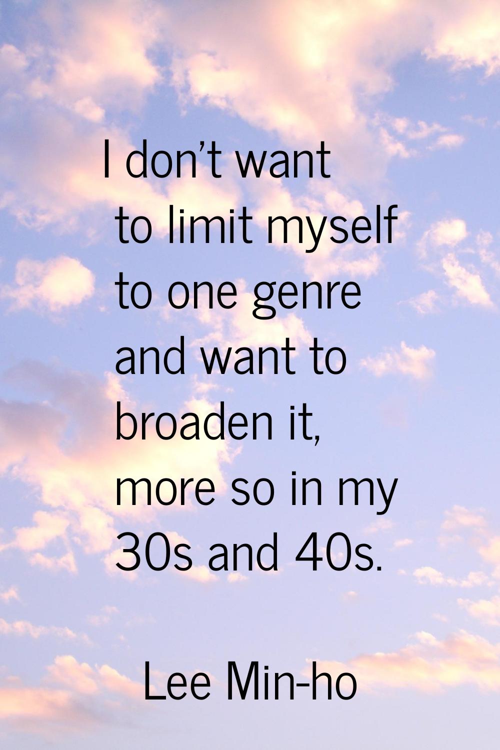 I don't want to limit myself to one genre and want to broaden it, more so in my 30s and 40s.
