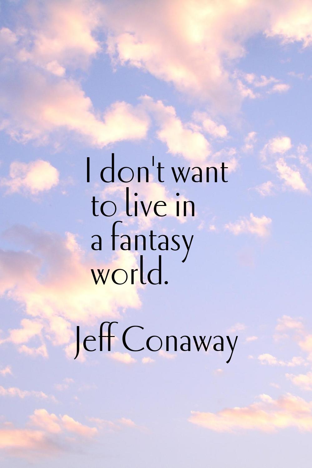I don't want to live in a fantasy world.