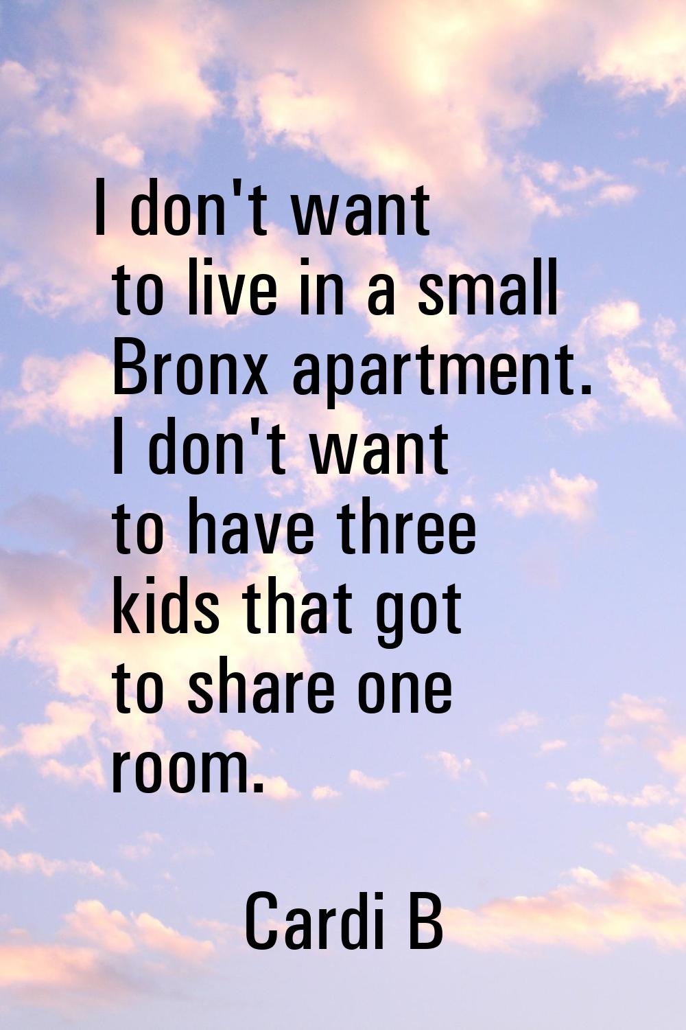 I don't want to live in a small Bronx apartment. I don't want to have three kids that got to share 