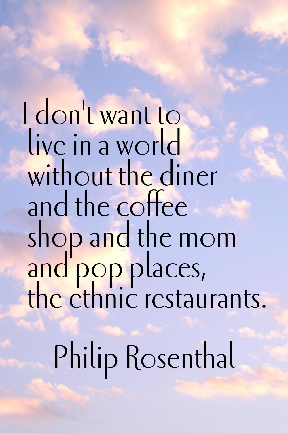 I don't want to live in a world without the diner and the coffee shop and the mom and pop places, t