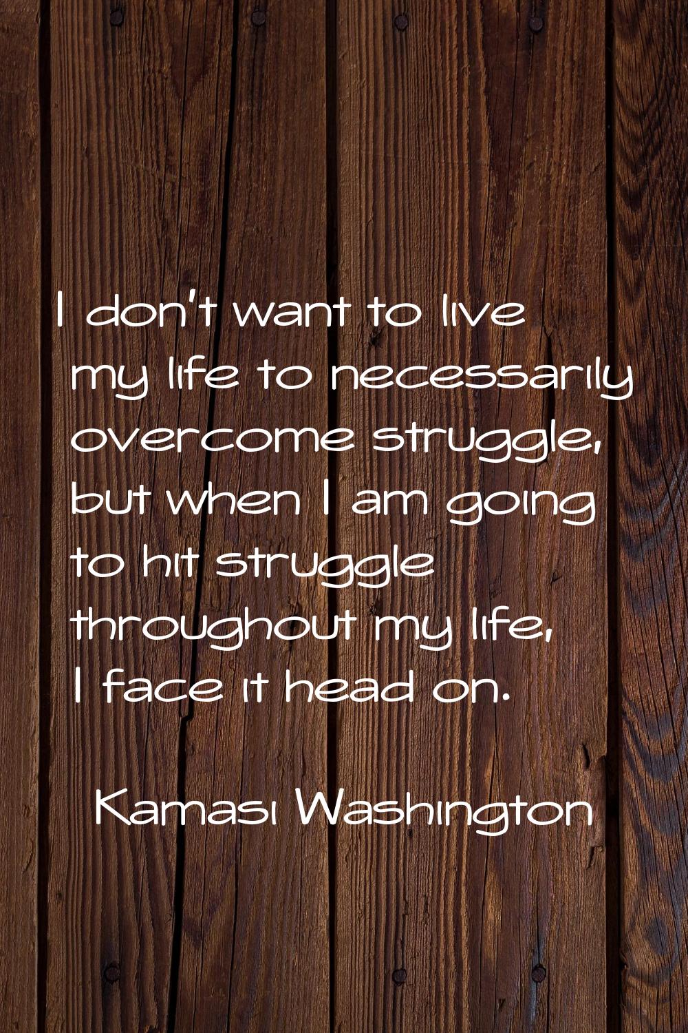 I don't want to live my life to necessarily overcome struggle, but when I am going to hit struggle 