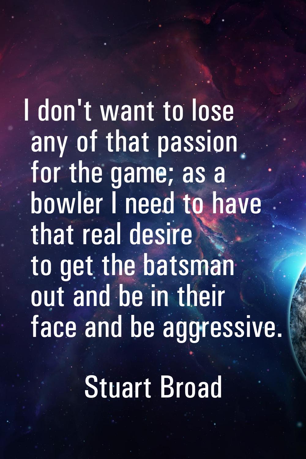 I don't want to lose any of that passion for the game; as a bowler I need to have that real desire 