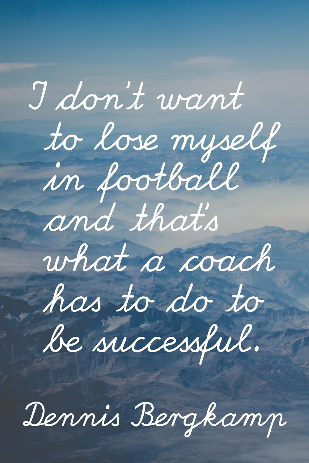 I don't want to lose myself in football and that's what a coach has to do to be successful.
