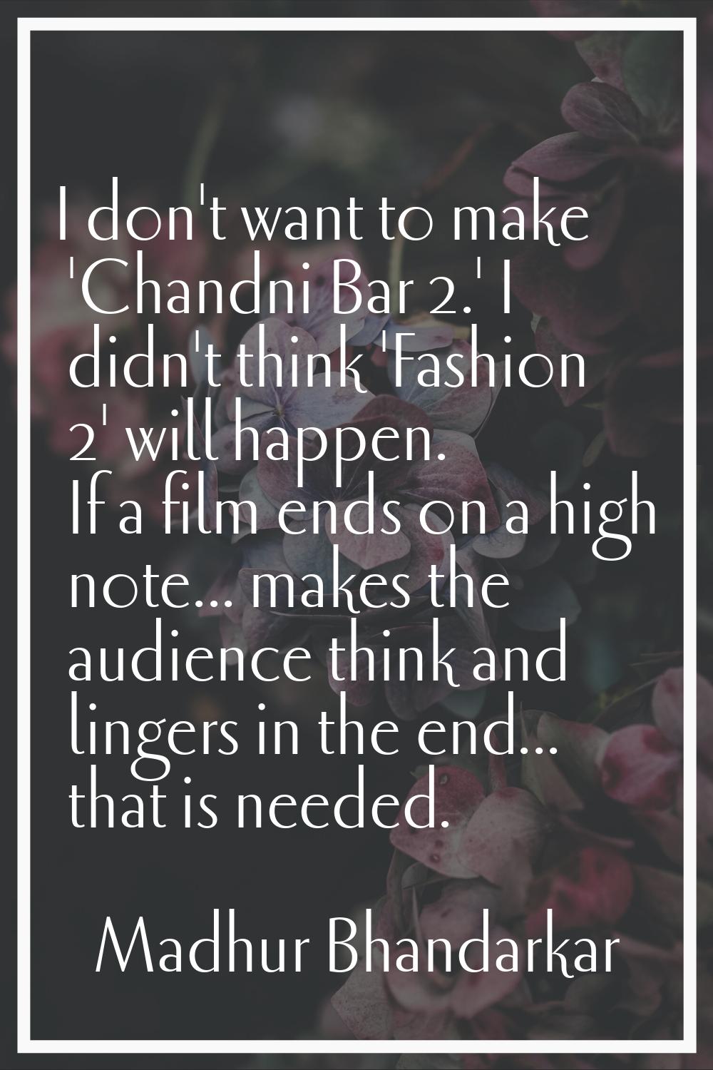 I don't want to make 'Chandni Bar 2.' I didn't think 'Fashion 2' will happen. If a film ends on a h
