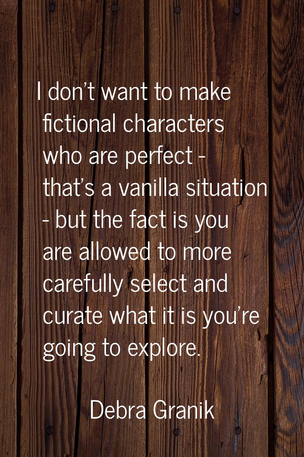 I don't want to make fictional characters who are perfect - that's a vanilla situation - but the fa