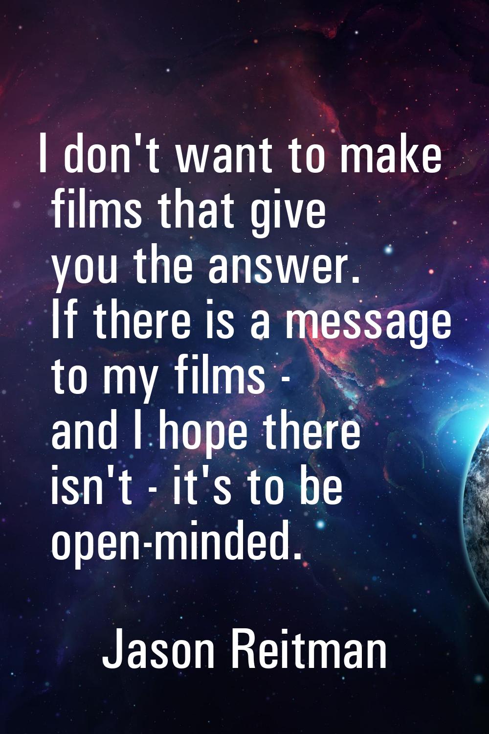 I don't want to make films that give you the answer. If there is a message to my films - and I hope