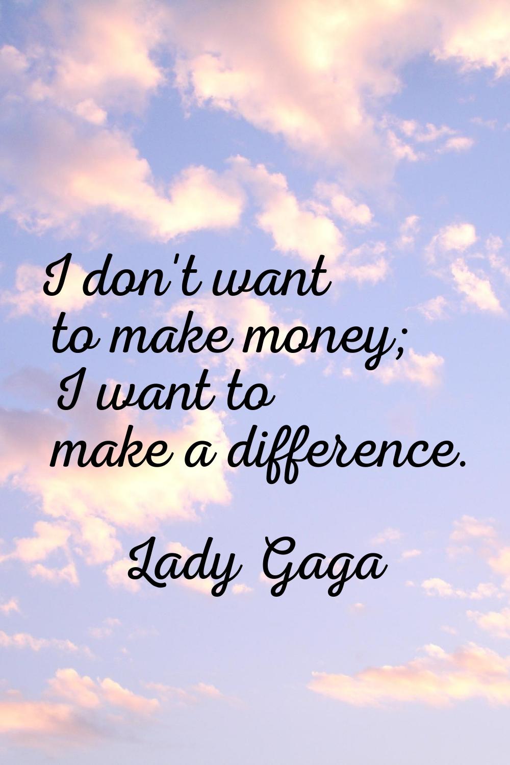 I don't want to make money; I want to make a difference.