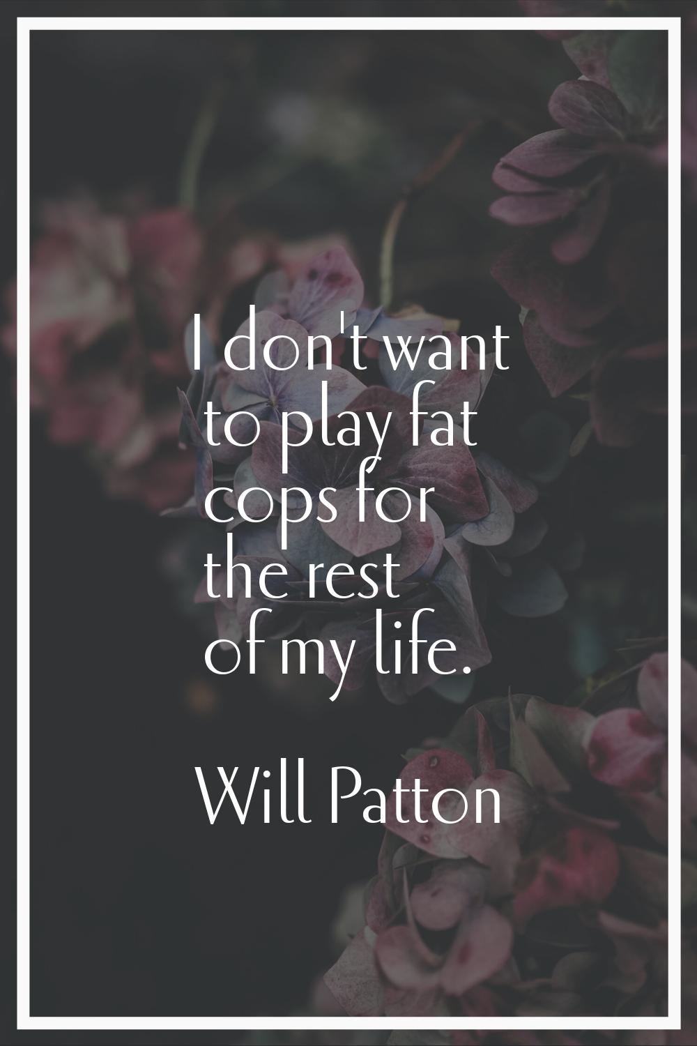 I don't want to play fat cops for the rest of my life.