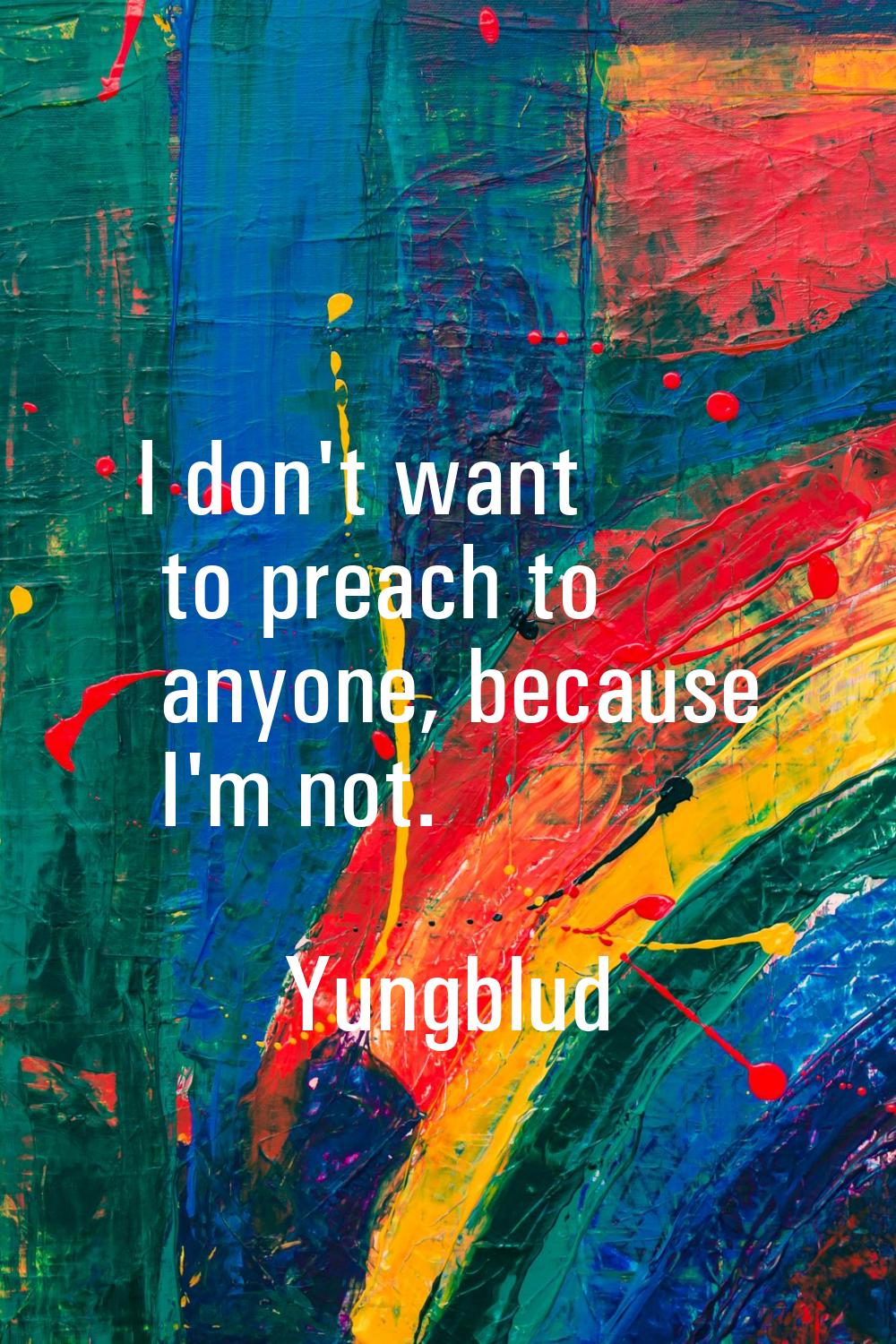 I don't want to preach to anyone, because I'm not.