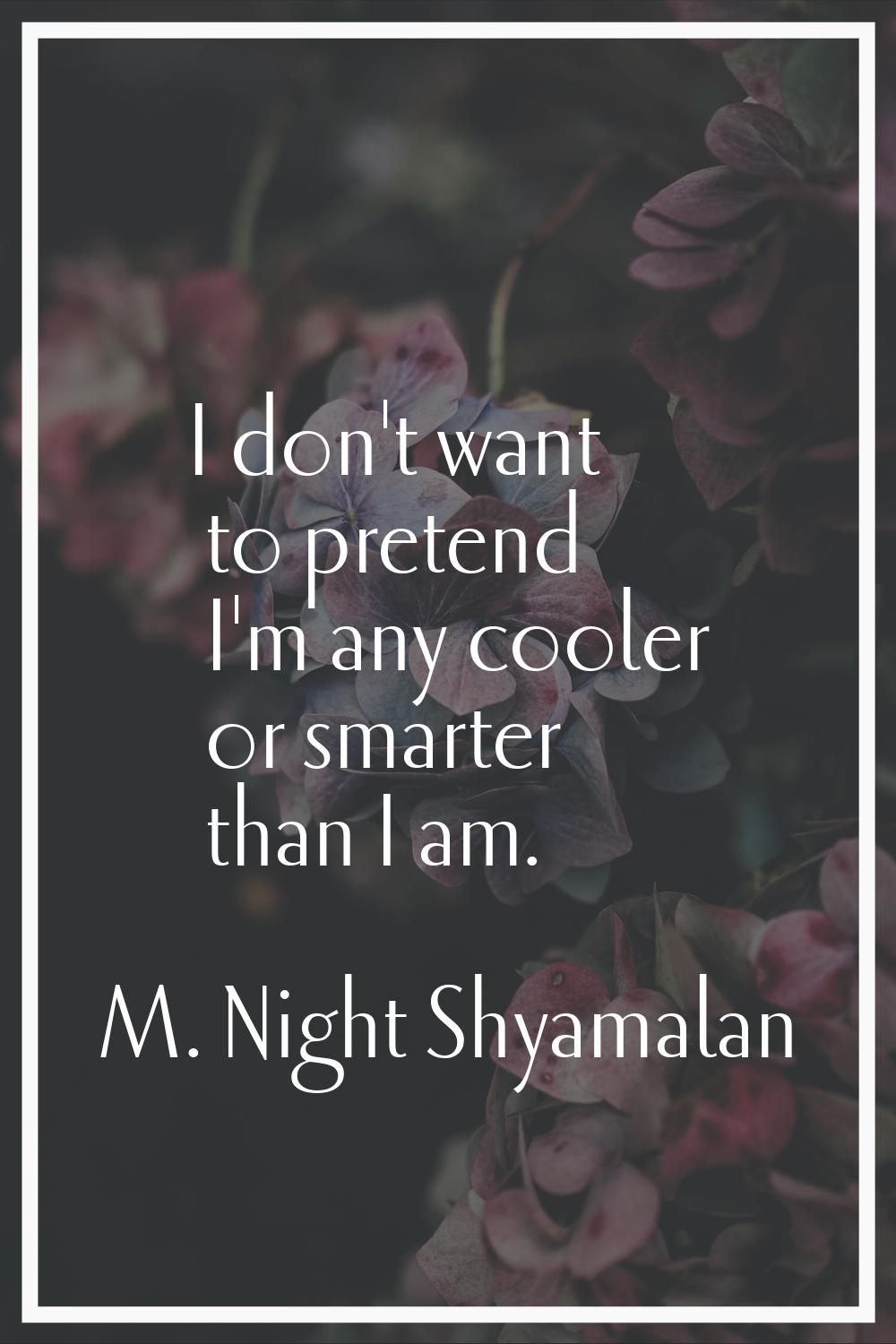 I don't want to pretend I'm any cooler or smarter than I am.