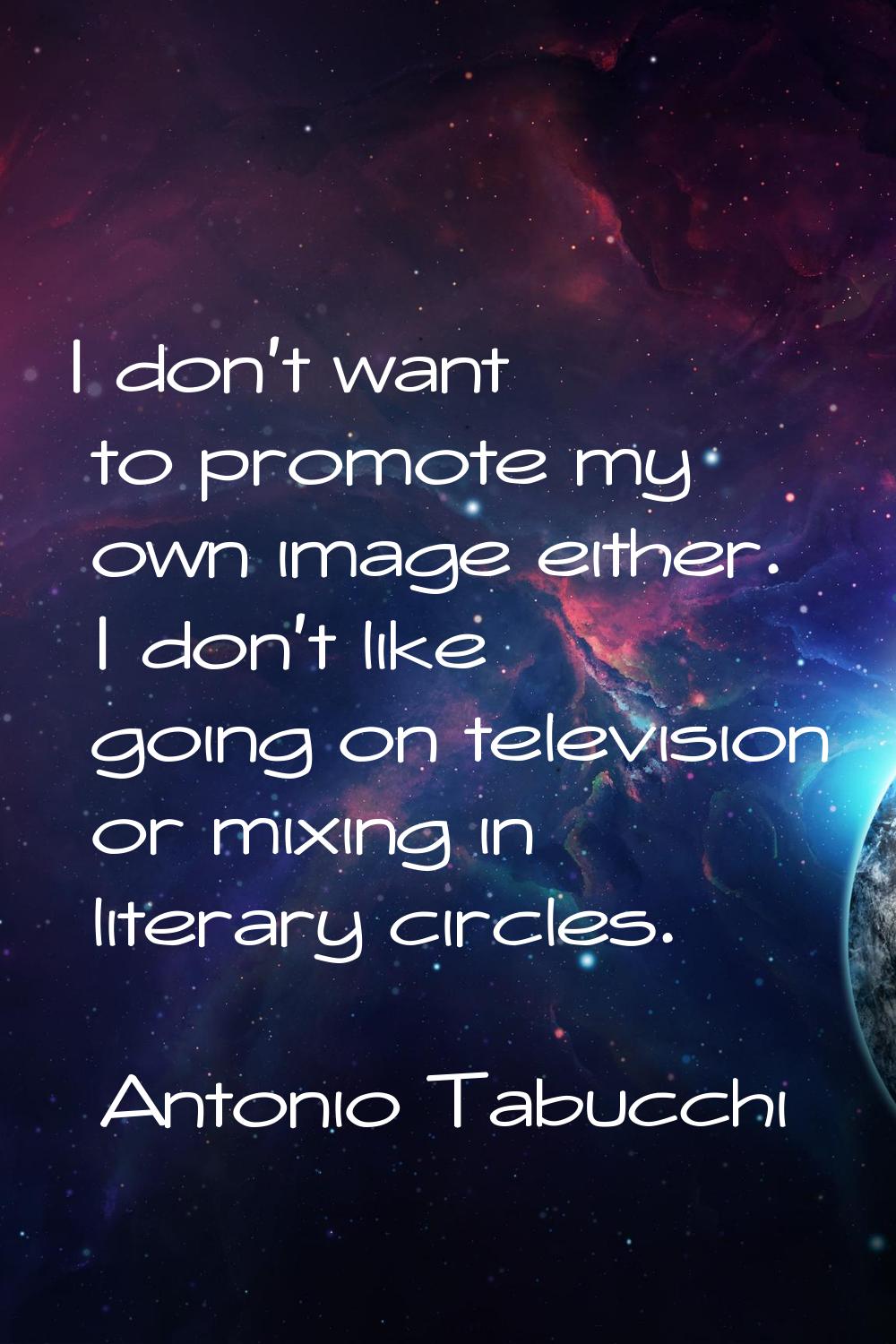 I don't want to promote my own image either. I don't like going on television or mixing in literary