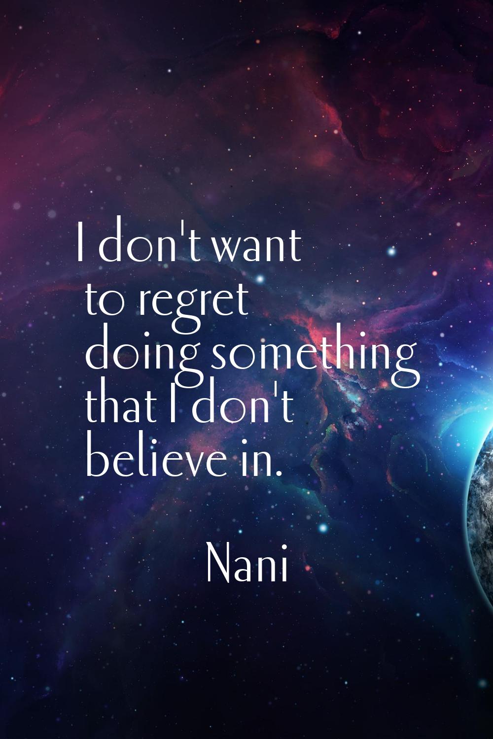 I don't want to regret doing something that I don't believe in.