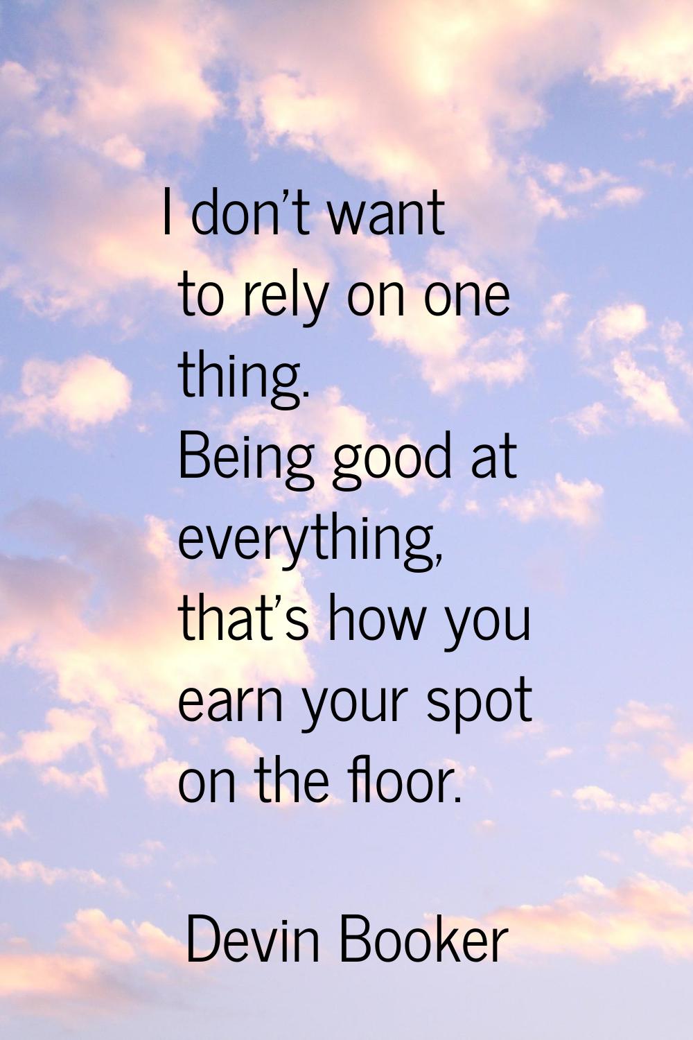 I don't want to rely on one thing. Being good at everything, that's how you earn your spot on the f