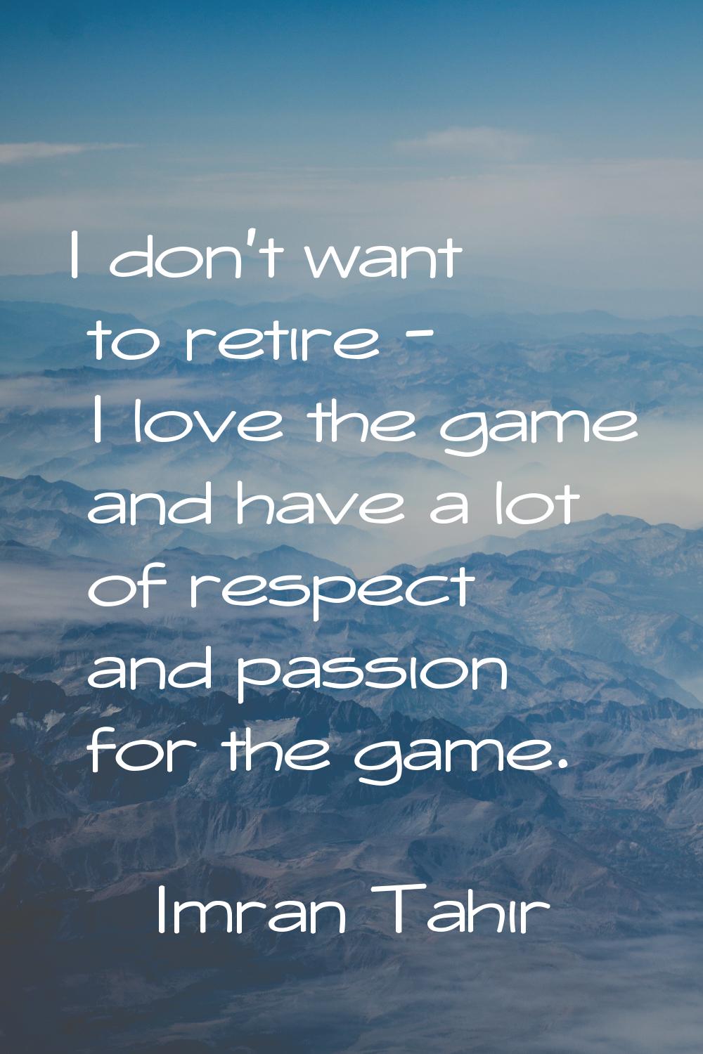 I don't want to retire - I love the game and have a lot of respect and passion for the game.