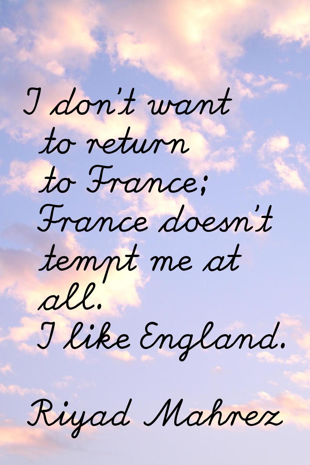 I don't want to return to France; France doesn't tempt me at all. I like England.
