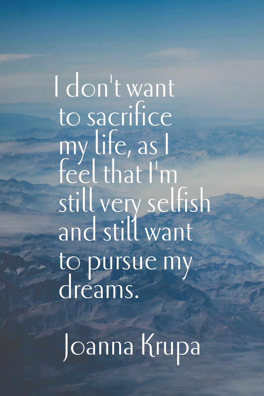 I don't want to sacrifice my life, as I feel that I'm still very selfish and still want to pursue m